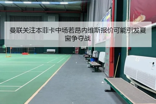 曼联关注本菲卡中场若昂内维斯报价可能引发夏窗争夺战