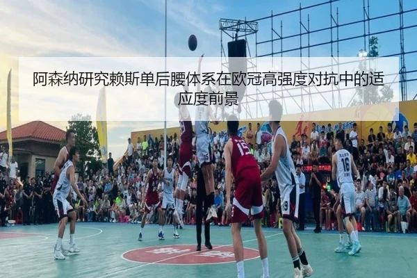 阿森纳研究赖斯单后腰体系在欧冠高强度对抗中的适应度前景