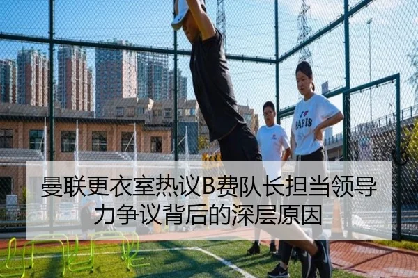曼联更衣室热议B费队长担当领导力争议背后的深层原因