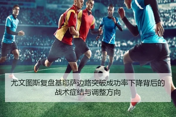 尤文图斯复盘基耶萨边路突破成功率下降背后的战术症结与调整方向