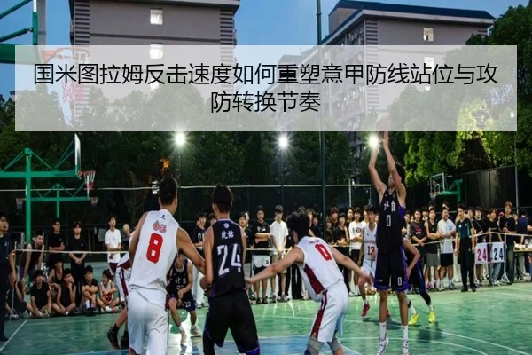 国米图拉姆反击速度如何重塑意甲防线站位与攻防转换节奏