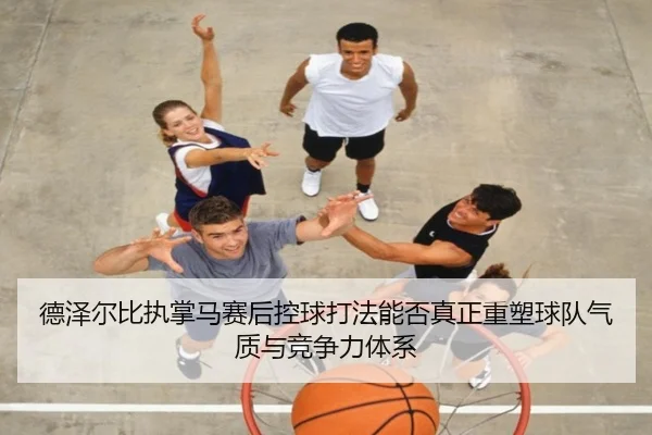 德泽尔比执掌马赛后控球打法能否真正重塑球队气质与竞争力体系