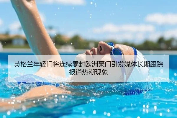 英格兰年轻门将连续零封欧洲豪门引发媒体长期跟踪报道热潮现象